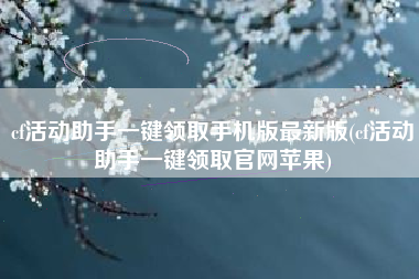 cf活动助手一键领取手机版最新版(cf活动助手一键领取官网苹果)