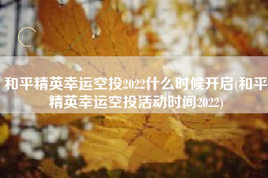 和平精英幸运空投2022什么时候开启(和平精英幸运空投活动时间2022)