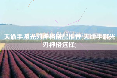 天谕手游光刃神格搭配推荐(天谕手游光刃神格选择)