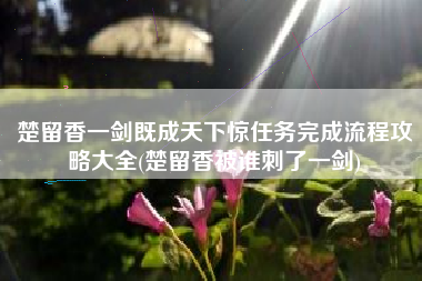 楚留香一剑既成天下惊任务完成流程攻略大全(楚留香被谁刺了一剑)