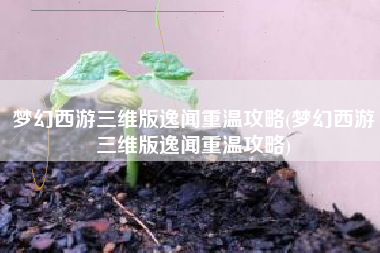 梦幻西游三维版逸闻重温攻略(梦幻西游三维版逸闻重温攻略)