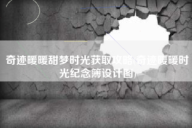 奇迹暖暖甜梦时光获取攻略(奇迹暖暖时光纪念簿设计图)