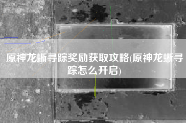 原神龙蜥寻踪奖励获取攻略(原神龙蜥寻踪怎么开启)