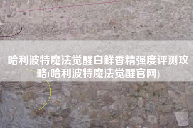 哈利波特魔法觉醒白鲜香精强度评测攻略(哈利波特魔法觉醒官网)