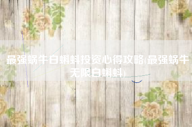 最强蜗牛白蝌蚪投资心得攻略(最强蜗牛无限白蝌蚪)