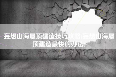 妄想山海屋顶建造技巧攻略(妄想山海屋顶建造最快的办法)