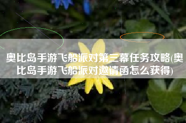奥比岛手游飞船派对第三幕任务攻略(奥比岛手游飞船派对邀请函怎么获得)