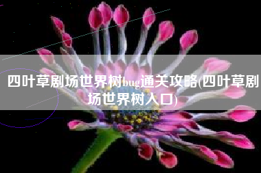 四叶草剧场世界树bug通关攻略(四叶草剧场世界树入口)