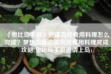 《奥比岛手游》邀请岛民食用料理怎么完成？梦想国度邀请岛民食用料理完成攻略(奥比岛手游邀请上岛)