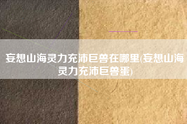 妄想山海灵力充沛巨兽在哪里(妄想山海灵力充沛巨兽蛋)