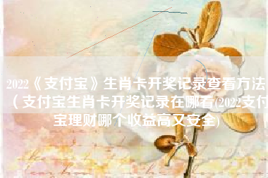 2022《支付宝》生肖卡开奖记录查看方法（支付宝生肖卡开奖记录在哪看(2022支付宝理财哪个收益高又安全)