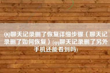 QQ聊天记录删了恢复详细步骤（聊天记录删了如何恢复）(qq聊天记录删了另外手机还能看到吗)