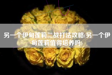 另一个伊甸莲莉二战打法攻略(另一个伊甸莲莉值得培养吗)