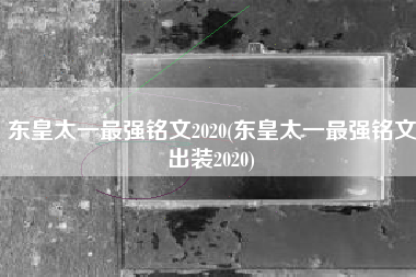 东皇太一最强铭文2020(东皇太一最强铭文出装2020)
