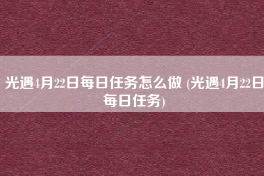 光遇4月22日每日任务怎么做 (光遇4月22日每日任务)