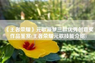 《王者荣耀》元歌源梦三款优秀创意奖作品鉴赏(王者荣耀元歌技能介绍)