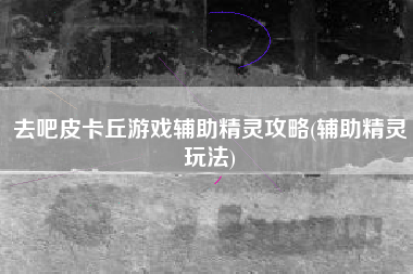 去吧皮卡丘游戏辅助精灵攻略(辅助精灵玩法)