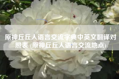 原神丘丘人语言交流字典中英文翻译对照表 (原神丘丘人语言交流地点)