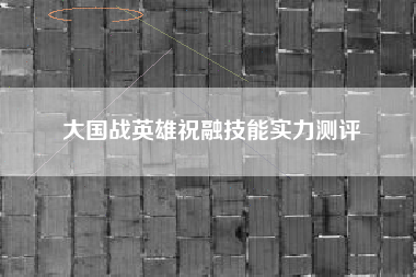 大国战英雄祝融技能实力测评
