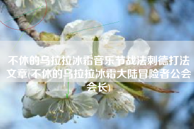 不休的乌拉拉冰霜音乐节战法刺德打法文章(不休的乌拉拉冰霜大陆冒险者公会会长)