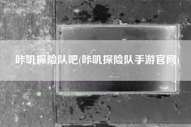 咔叽探险队吧(咔叽探险队手游官网)
