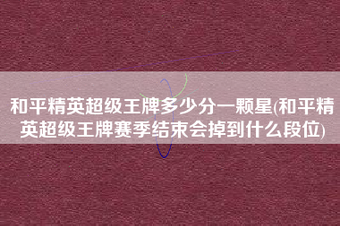和平精英超级王牌多少分一颗星(和平精英超级王牌赛季结束会掉到什么段位)