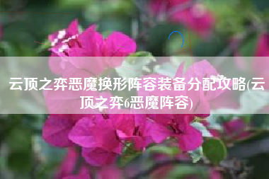 云顶之弈恶魔换形阵容装备分配攻略(云顶之弈6恶魔阵容)