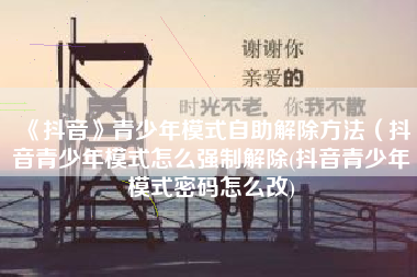 《抖音》青少年模式自助解除方法（抖音青少年模式怎么强制解除(抖音青少年模式密码怎么改)
