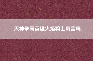 天神争霸英雄火焰骑士厉害吗