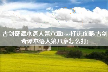 古剑奇谭木语人第六章boss打法攻略(古剑奇谭木语人第八章怎么打)