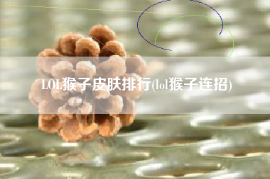 LOL猴子皮肤排行(lol猴子连招)