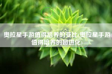 奥拉星手游值得培养的亚比(奥拉星手游值得培养的超进化)