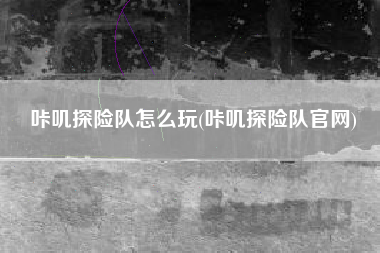 咔叽探险队怎么玩(咔叽探险队官网)