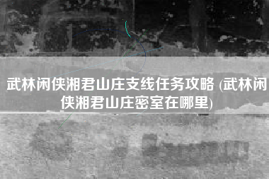 武林闲侠湘君山庄支线任务攻略 (武林闲侠湘君山庄密室在哪里)