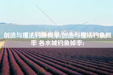 创造与魔法钓鱼概率(创造与魔法钓鱼概率 各水域钓鱼掉率)