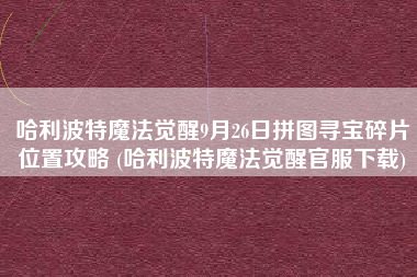 哈利波特魔法觉醒9月26日拼图寻宝碎片位置攻略 (哈利波特魔法觉醒官服下载)