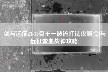 剑与远征23-34骨王一波流打法攻略(剑与远征蛮血战神攻略)