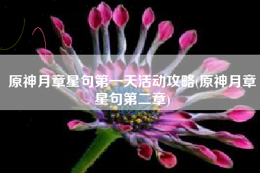原神月章星句第一天活动攻略(原神月章星句第二章)