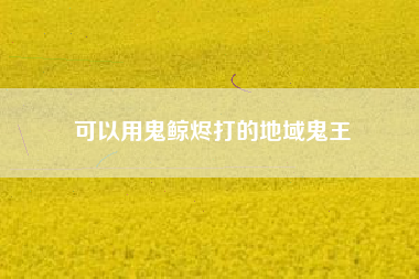 可以用鬼鲸烬打的地域鬼王
