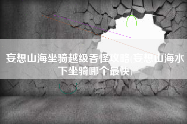 妄想山海坐骑越级吞怪攻略(妄想山海水下坐骑哪个最快)