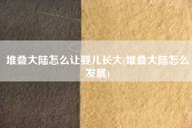 堆叠大陆怎么让婴儿长大(堆叠大陆怎么发展)