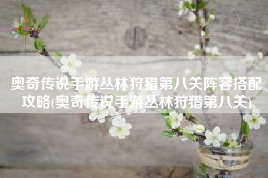 奥奇传说手游丛林狩猎第八关阵容搭配攻略(奥奇传说手游丛林狩猎第八关)