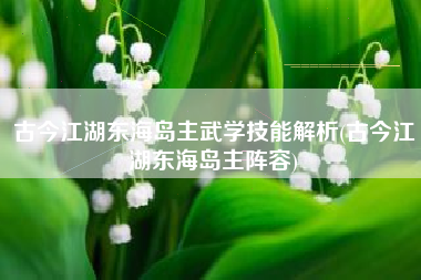 古今江湖东海岛主武学技能解析(古今江湖东海岛主阵容)
