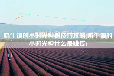 奶牛镇的小时光种树技巧攻略(奶牛镇的小时光种什么最赚钱)