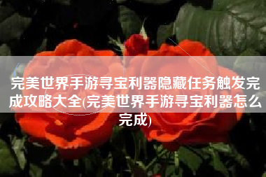 完美世界手游寻宝利器隐藏任务触发完成攻略大全(完美世界手游寻宝利器怎么完成)