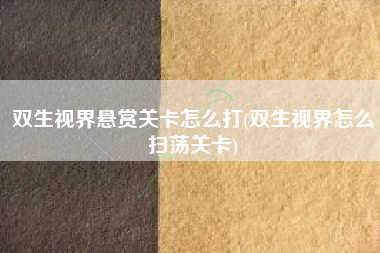 双生视界悬赏关卡怎么打(双生视界怎么扫荡关卡)