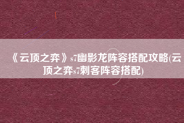 《云顶之弈》s7幽影龙阵容搭配攻略(云顶之弈s7刺客阵容搭配)