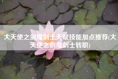 大天使之剑魔剑士天赋技能加点推荐(大天使之剑魔剑士转职)