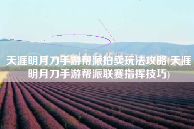 天涯明月刀手游帮派拍卖玩法攻略(天涯明月刀手游帮派联赛指挥技巧)