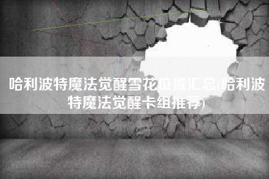 哈利波特魔法觉醒雪花位置汇总(哈利波特魔法觉醒卡组推荐)